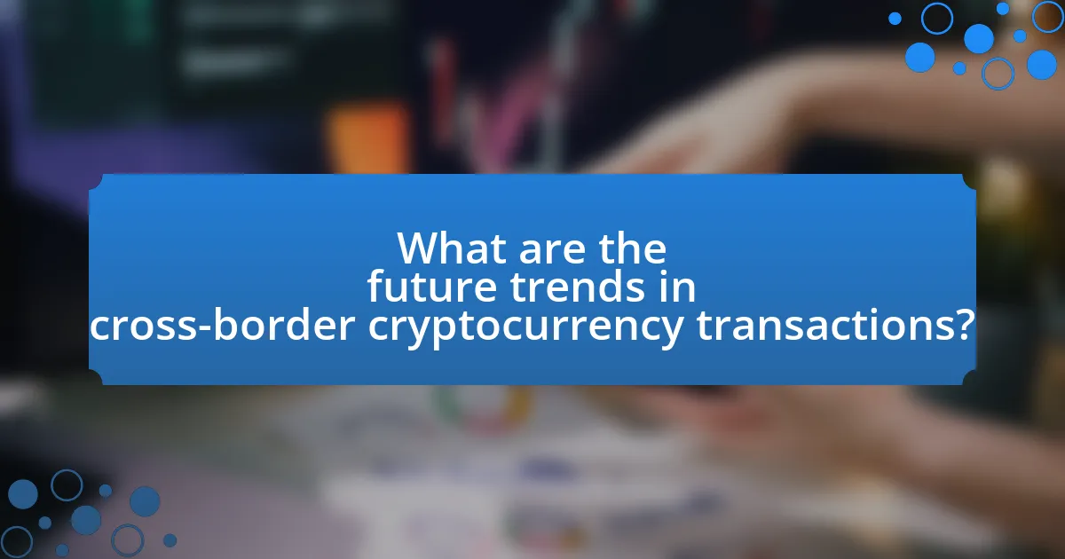 What are the future trends in cross-border cryptocurrency transactions?